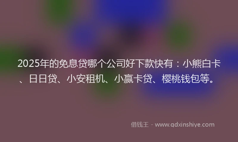 2025年的免息贷哪个公司好下款快有：小熊白卡、日日贷、小安租机、小赢卡贷、樱桃钱包等。