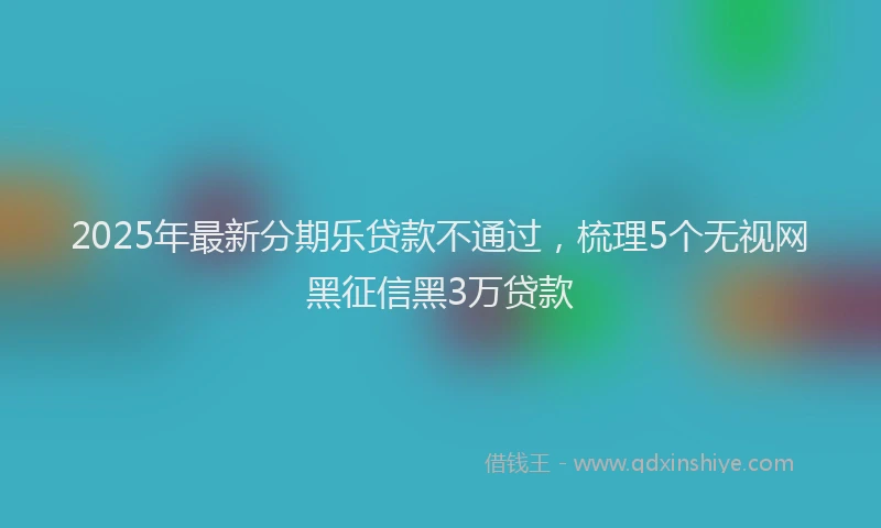 2025年最新分期乐贷款不通过，梳理5个无视网黑征信黑3万贷款