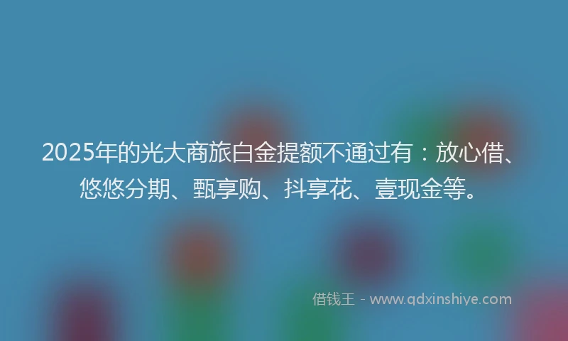 2025年的光大商旅白金提额不通过有：放心借、悠悠分期、甄享购、抖享花、壹现金等。