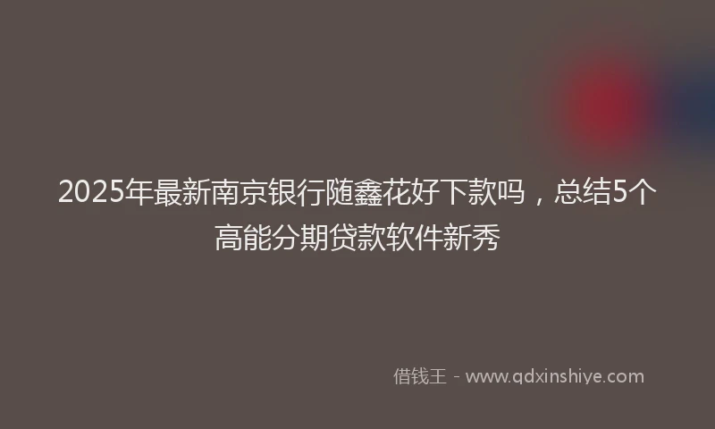 2025年最新南京银行随鑫花好下款吗，总结5个高能分期贷款软件新秀