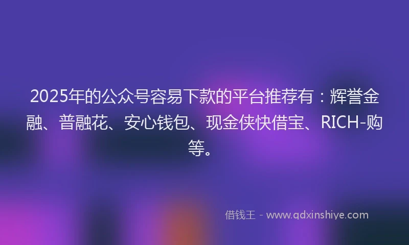 2025年的公众号容易下款的平台推荐有：辉誉金融、普融花、安心钱包、现金侠快借宝、RICH-购等。