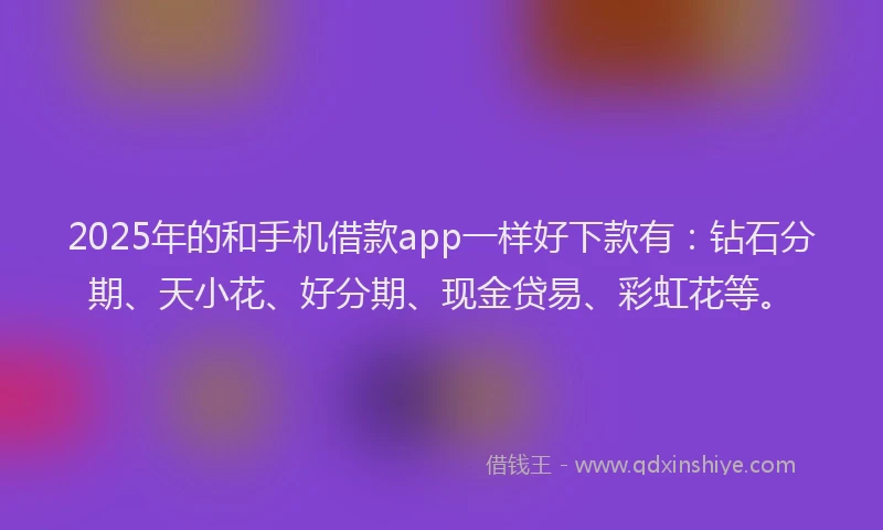 2025年的和手机借款app一样好下款有：钻石分期、天小花、好分期、现金贷易、彩虹花等。