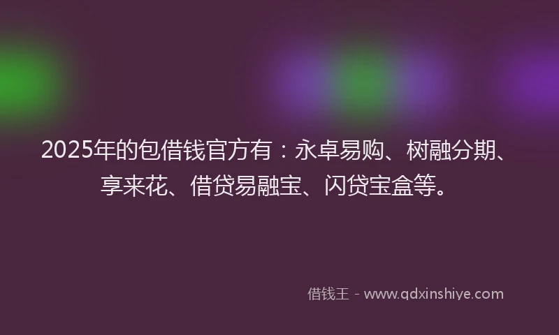 2025年的包借钱官方有：永卓易购、树融分期、享来花、借贷易融宝、闪贷宝盒等。