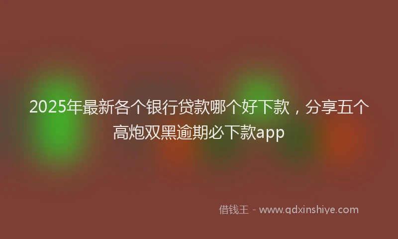 2025年最新各个银行贷款哪个好下款，分享五个高炮双黑逾期必下款app