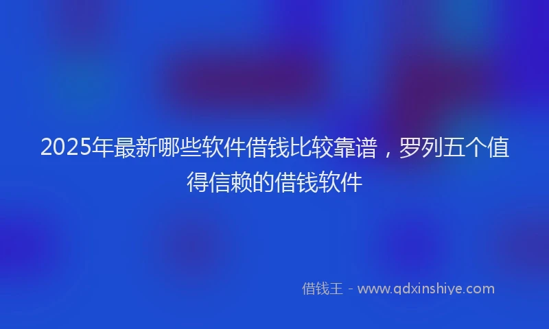 2025年最新哪些软件借钱比较靠谱，罗列五个值得信赖的借钱软件