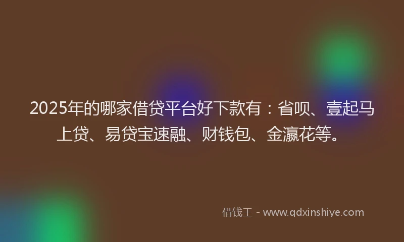 2025年的哪家借贷平台好下款有：省呗、壹起马上贷、易贷宝速融、财钱包、金瀛花等。
