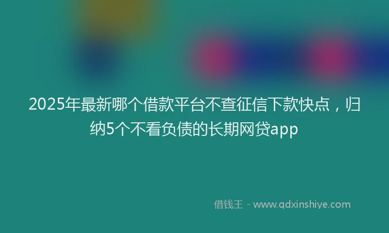 2025年最新哪个借款平台不查征信下款快点，归纳5个不看负债的长期网贷app