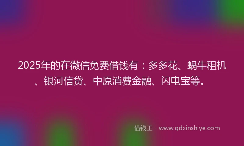 2025年的在微信免费借钱有：多多花、蜗牛租机、银河信贷、中原消费金融、闪电宝等。