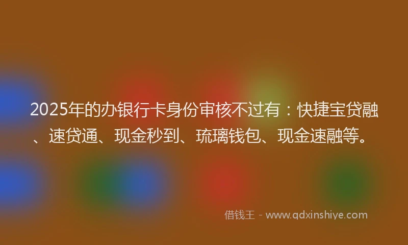 2025年的办银行卡身份审核不过有：快捷宝贷融、速贷通、现金秒到、琉璃钱包、现金速融等。