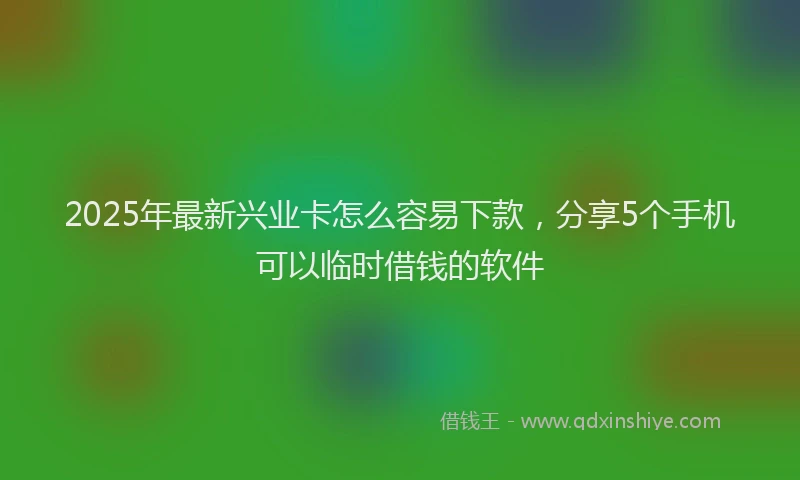 2025年最新兴业卡怎么容易下款，分享5个手机可以临时借钱的软件