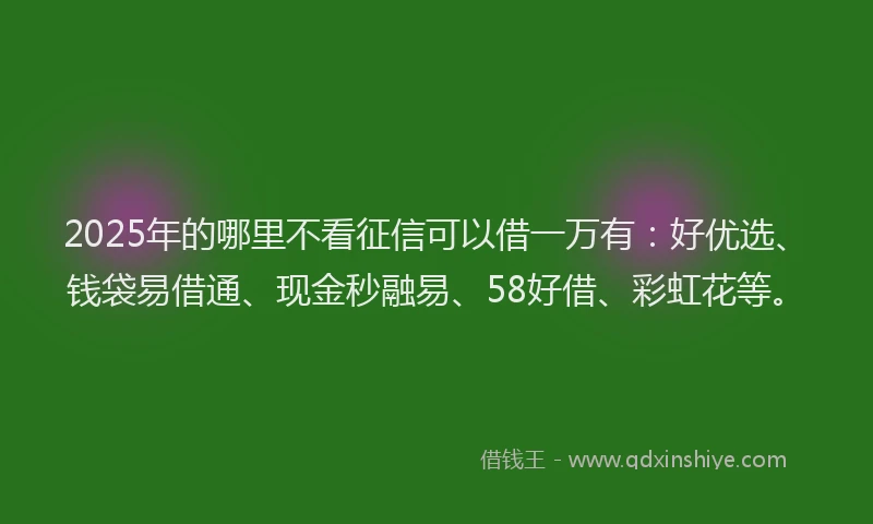 2025年的哪里不看征信可以借一万有：好优选、钱袋易借通、现金秒融易、58好借、彩虹花等。