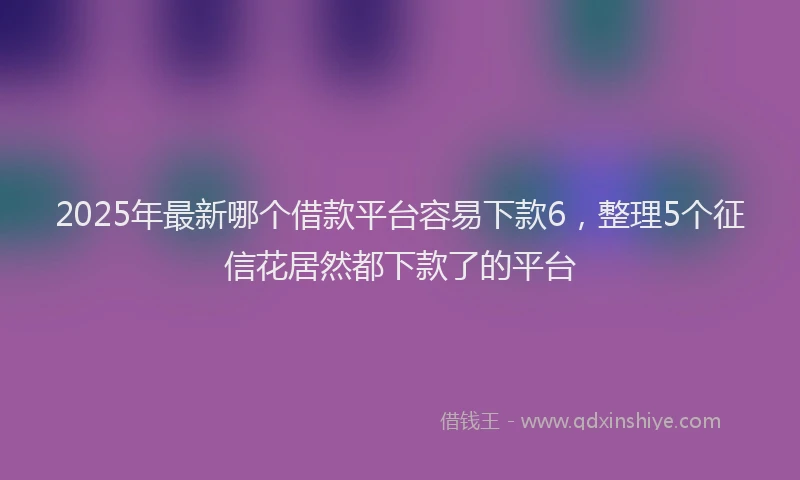 2025年最新哪个借款平台容易下款6，整理5个征信花居然都下款了的平台