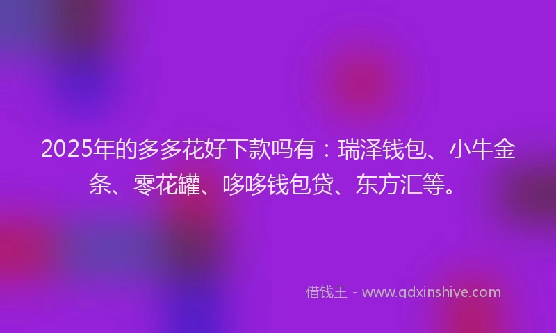 2025年的多多花好下款吗有：瑞泽钱包、小牛金条、零花罐、哆哆钱包贷、东方汇等。