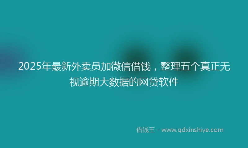2025年最新外卖员加微信借钱，整理五个真正无视逾期大数据的网贷软件