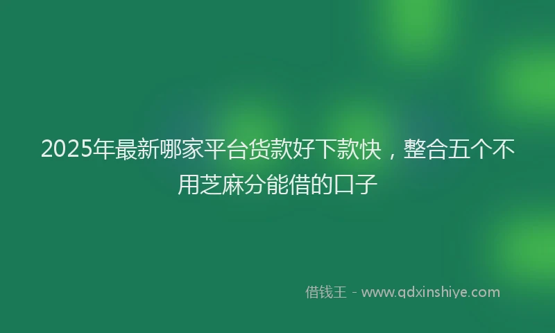 2025年最新哪家平台货款好下款快，整合五个不用芝麻分能借的口子