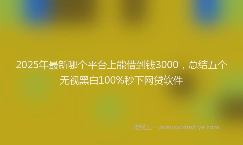 2025年最新哪个平台上能借到钱3000，总结五个无视黑白100%秒下网贷软件