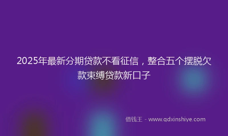 2025年最新分期贷款不看征信，整合五个摆脱欠款束缚贷款新口子