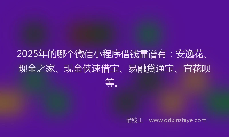 2025年的哪个微信小程序借钱靠谱有：安逸花、现金之家、现金侠速借宝、易融贷通宝、宜花呗等。