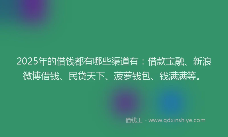 2025年的借钱都有哪些渠道有：借款宝融、新浪微博借钱、民贷天下、菠萝钱包、钱满满等。