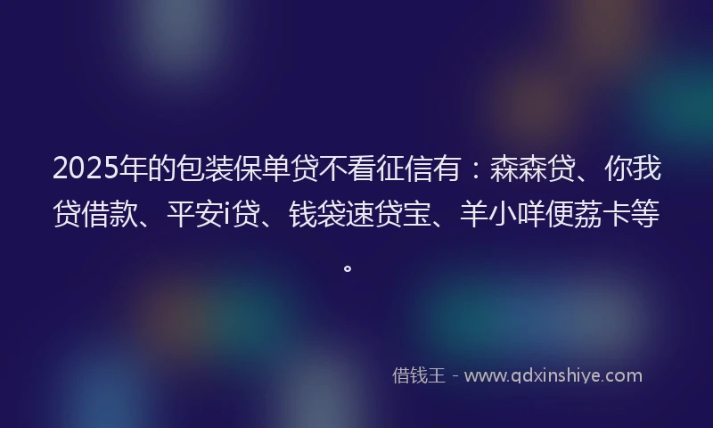 2025年的包装保单贷不看征信有：森森贷、你我贷借款、平安i贷、钱袋速贷宝、羊小咩便荔卡等。