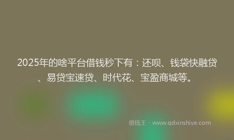 2025年的啥平台借钱秒下有：还呗、钱袋快融贷、易贷宝速贷、时代花、宝盈商城等。