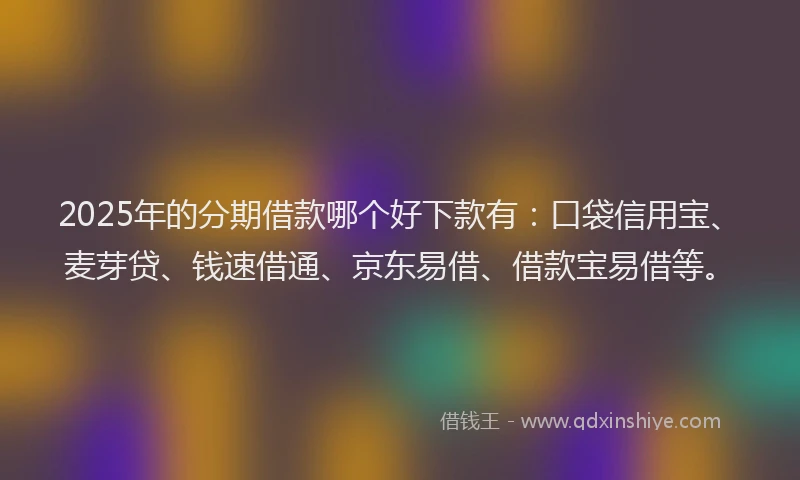 2025年的分期借款哪个好下款有：口袋信用宝、麦芽贷、钱速借通、京东易借、借款宝易借等。