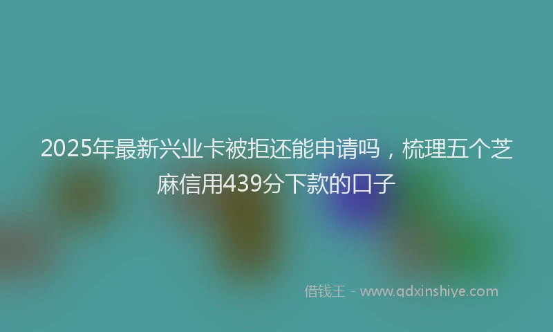 2025年最新兴业卡被拒还能申请吗，梳理五个芝麻信用439分下款的口子