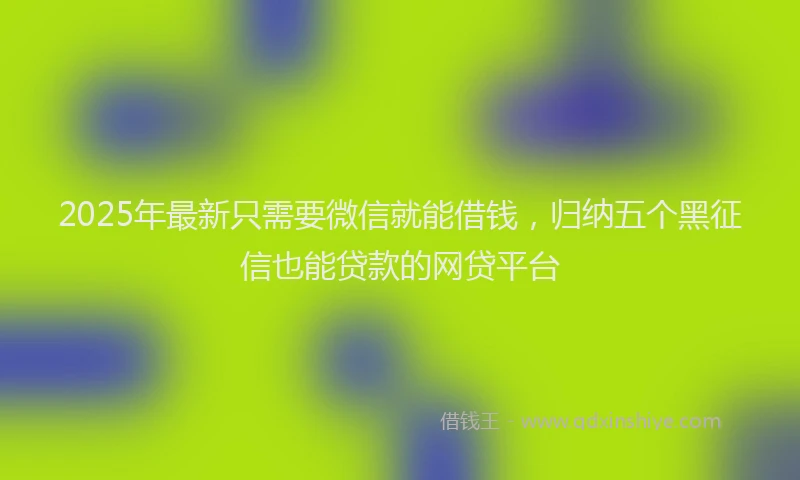 2025年最新只需要微信就能借钱，归纳五个黑征信也能贷款的网贷平台