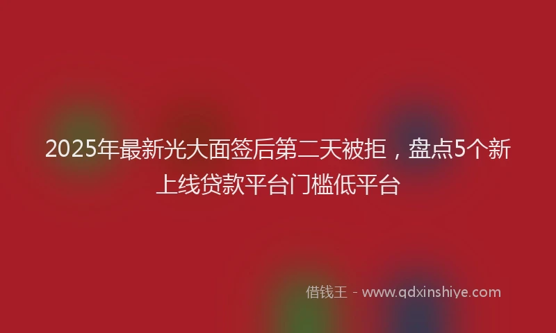 2025年最新光大面签后第二天被拒，盘点5个新上线贷款平台门槛低平台