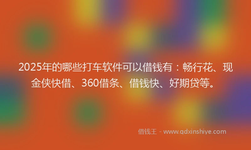 2025年的哪些打车软件可以借钱有：畅行花、现金侠快借、360借条、借钱快、好期贷等。
