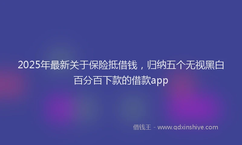 2025年最新关于保险抵借钱，归纳五个无视黑白百分百下款的借款app