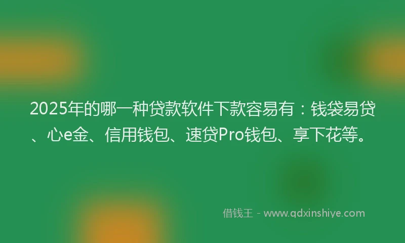 2025年的哪一种贷款软件下款容易有：钱袋易贷、心e金、信用钱包、速贷Pro钱包、享下花等。