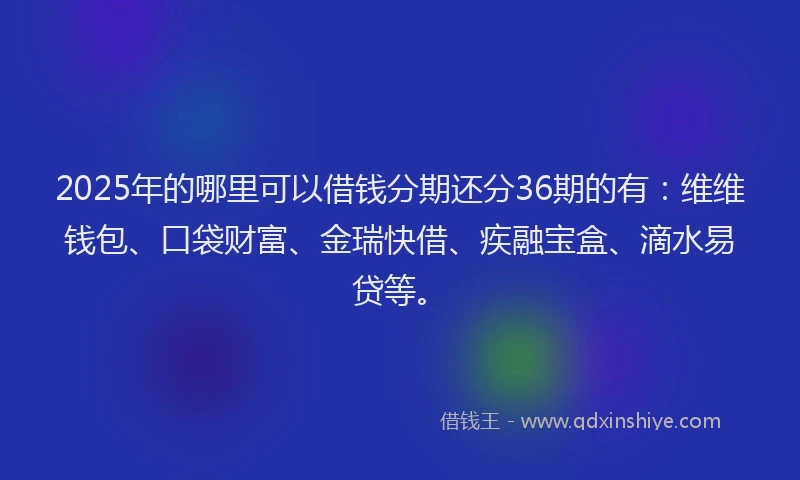 2025年的哪里可以借钱分期还分36期的有：维维钱包、口袋财富、金瑞快借、疾融宝盒、滴水易贷等。