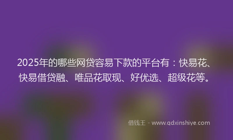 2025年的哪些网贷容易下款的平台有：快易花、快易借贷融、唯品花取现、好优选、超级花等。