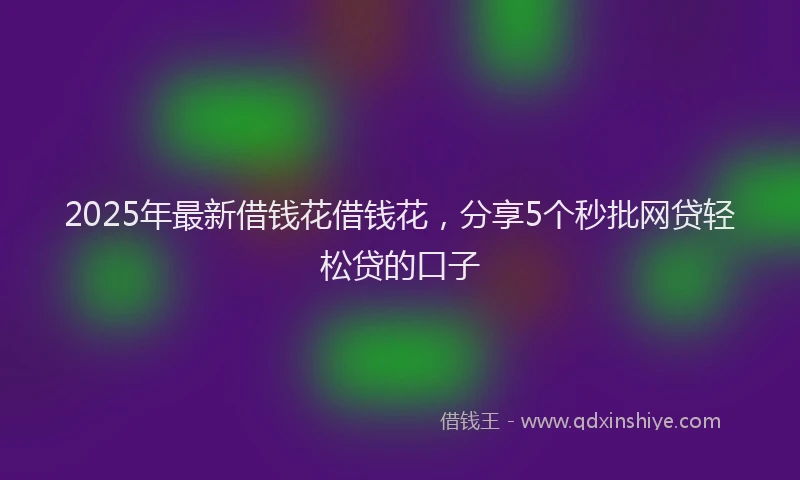 2025年最新借钱花借钱花，分享5个秒批网贷轻松贷的口子