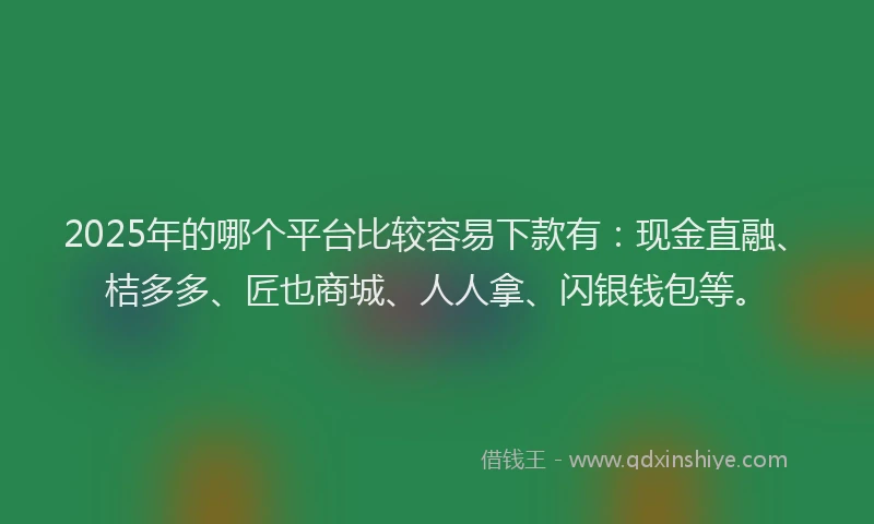 2025年的哪个平台比较容易下款有：现金直融、桔多多、匠也商城、人人拿、闪银钱包等。