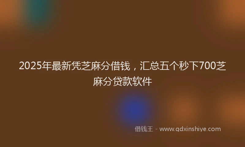 2025年最新凭芝麻分借钱，汇总五个秒下700芝麻分贷款软件