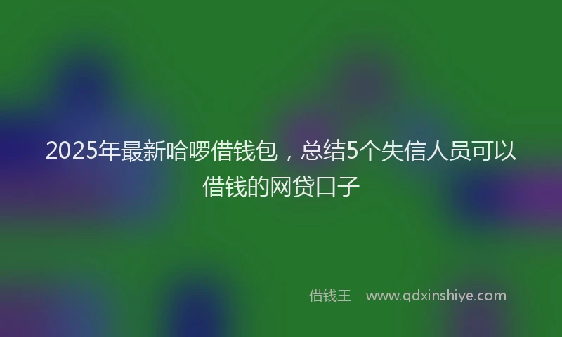 2025年最新哈啰借钱包，总结5个失信人员可以借钱的网贷口子