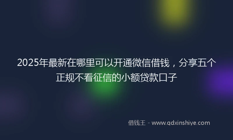 2025年最新在哪里可以开通微信借钱，分享五个正规不看征信的小额贷款口子