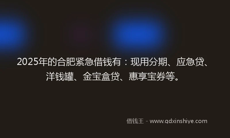 2025年的合肥紧急借钱有：现用分期、应急贷、洋钱罐、金宝盒贷、惠享宝券等。