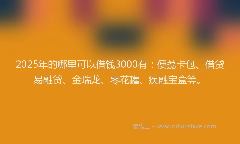 2025年的哪里可以借钱3000有：便荔卡包、借贷易融贷、金瑞龙、零花罐、疾融宝盒等。