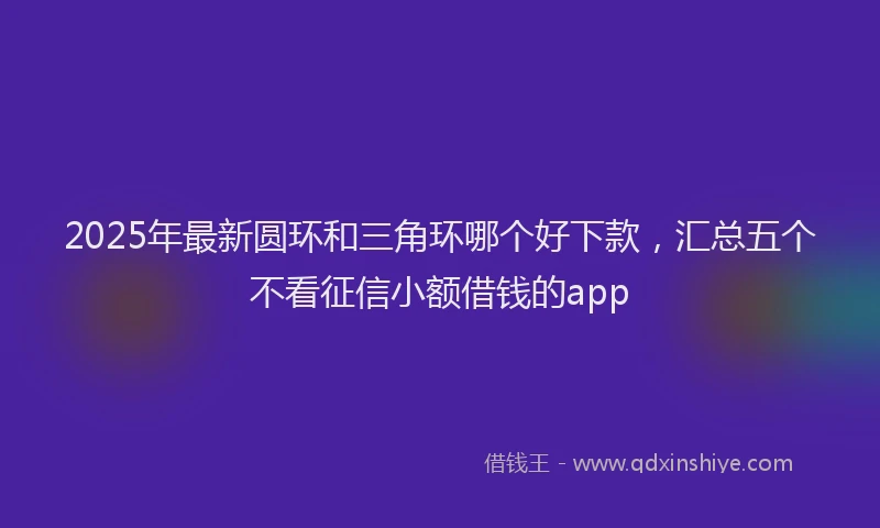 2025年最新圆环和三角环哪个好下款，汇总五个不看征信小额借钱的app