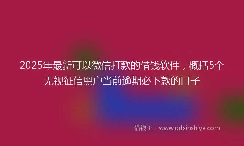 2025年最新可以微信打款的借钱软件，概括5个无视征信黑户当前逾期必下款的口子