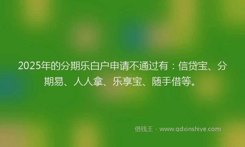 2025年的分期乐白户申请不通过有：信贷宝、分期易、人人拿、乐享宝、随手借等。