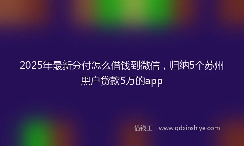 2025年最新分付怎么借钱到微信，归纳5个苏州黑户贷款5万的app