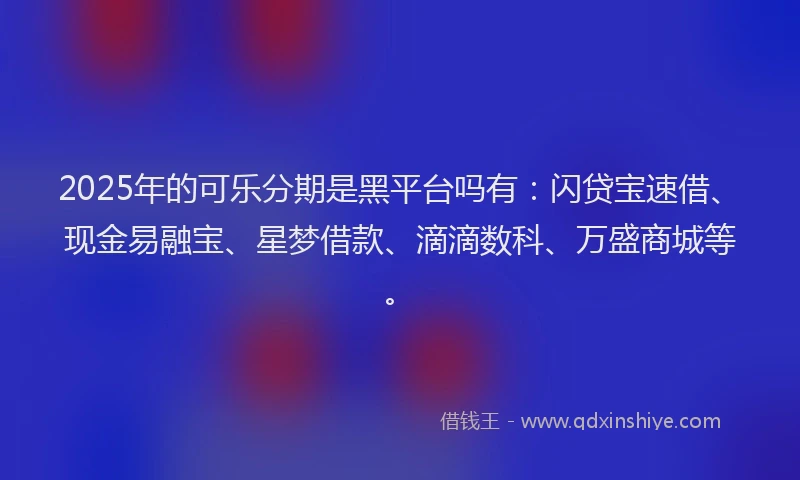 2025年的可乐分期是黑平台吗有：闪贷宝速借、现金易融宝、星梦借款、滴滴数科、万盛商城等。