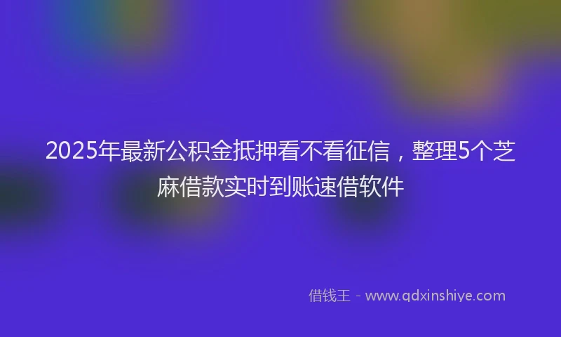 2025年最新公积金抵押看不看征信，整理5个芝麻借款实时到账速借软件