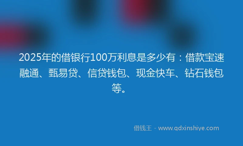 2025年的借银行100万利息是多少有：借款宝速融通、甄易贷、信贷钱包、现金快车、钻石钱包等。