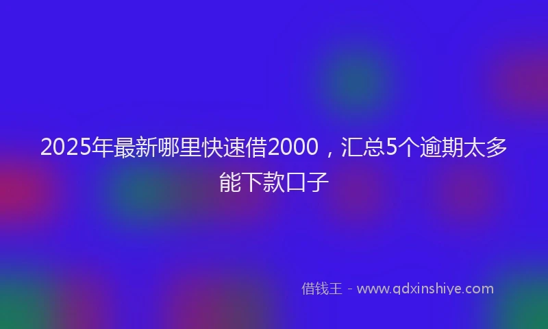 2025年最新哪里快速借2000，汇总5个逾期太多能下款口子