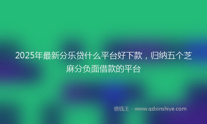 2025年最新分乐贷什么平台好下款，归纳五个芝麻分负面借款的平台